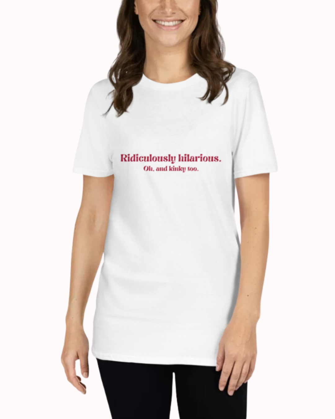 Front view of a white T-Shirt worn by a smiling woman, featuring the phrase 'Ridiculously hilarious. Oh, and kinky too' on the chest. Perfect for fans of funny merchandise, bold humor, and witty sarcasm.